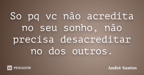 So pq vc não acredita no seu sonho, não precisa desacreditar no dos outros.... Frase de Andre Santos.