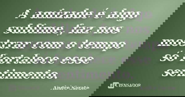 A amizade é algo sublime, faz nos mostrar com o tempo só fortalece esse sentimento.... Frase de André Sarate.