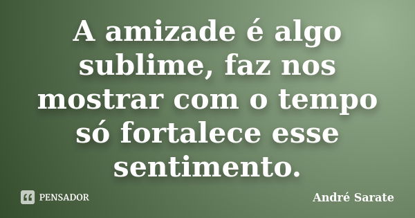 A amizade é algo sublime, faz nos mostrar com o tempo só fortalece esse sentimento.... Frase de André Sarate.