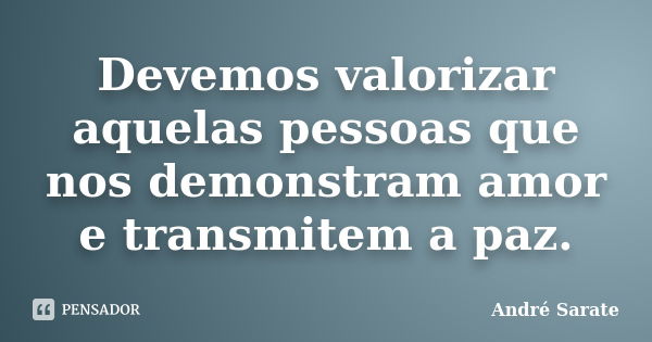 Devemos valorizar aquelas pessoas que nos demonstram amor e transmitem a paz.... Frase de André Sarate.