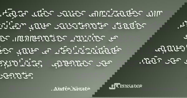 Faça das suas amizades um pilar que sustente todos os momentos ruins e aqueles que a felicidade não se explica, apenas se sente.... Frase de André Sarate.