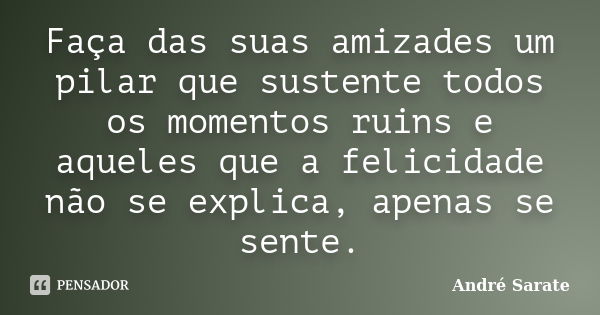 Faça das suas amizades um pilar que sustente todos os momentos ruins e aqueles que a felicidade não se explica, apenas se sente.... Frase de André Sarate.