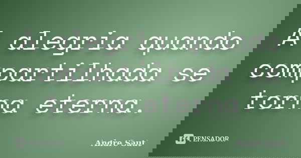 A alegria quando compartilhada se torna eterna.... Frase de André Saut.