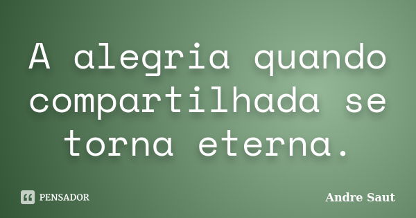 A alegria quando compartilhada se torna eterna.... Frase de André Saut.