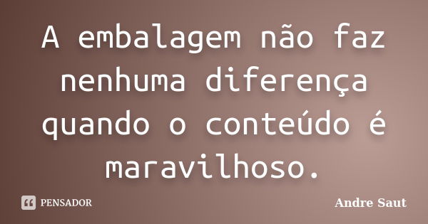 A embalagem não faz nenhuma diferença quando o conteúdo é maravilhoso.... Frase de André Saut.