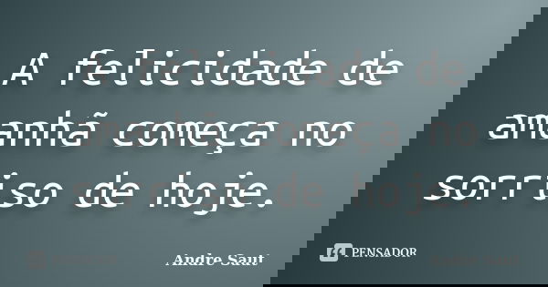 A felicidade de amanhã começa no sorriso de hoje.... Frase de André Saut.