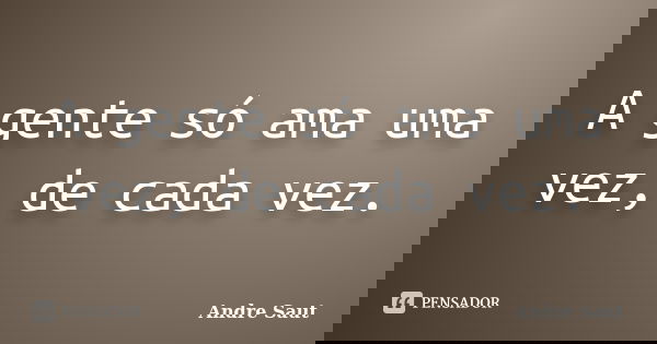 A gente só ama uma vez, de cada vez.... Frase de Andre Saut.