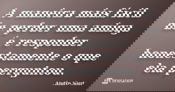 A maneira mais fácil de perder uma amiga é responder honestamente o que ela perguntou.... Frase de Andre Saut.