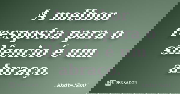 A melhor resposta para o silêncio é um abraço.... Frase de André Saut.