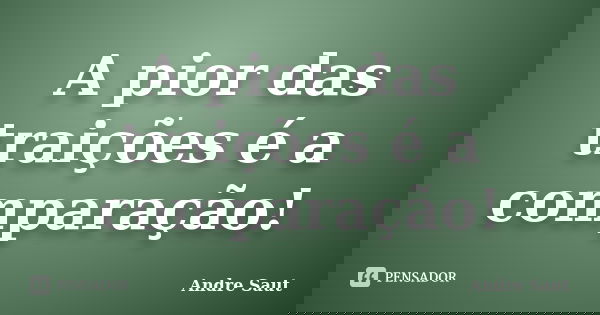 A pior das traições é a comparação!... Frase de André Saut.
