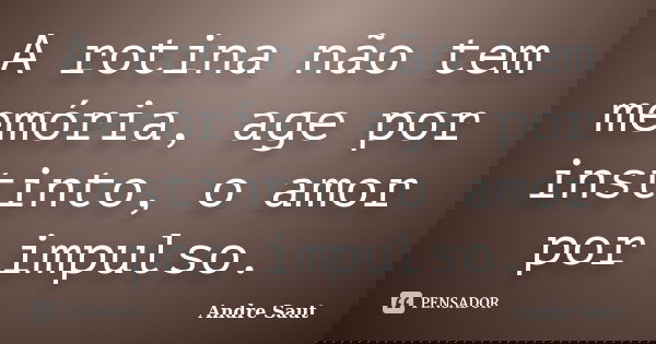 A rotina não tem memória, age por instinto, o amor por impulso.... Frase de Andre Saut.