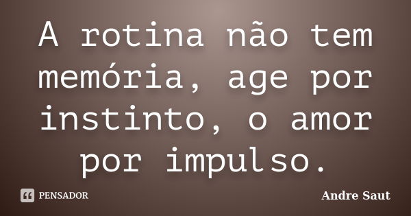 A rotina não tem memória, age por instinto, o amor por impulso.... Frase de Andre Saut.