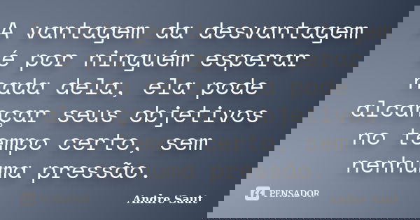 A vantagem da desvantagem é por ninguém esperar nada dela, ela pode alcançar seus objetivos no tempo certo, sem nenhuma pressão.... Frase de André Saut.