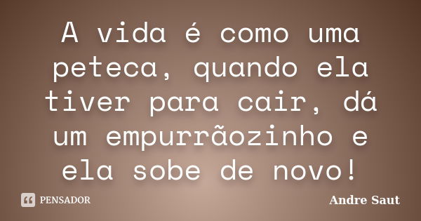 A vida é como uma peteca, quando ela tiver para cair, dá um empurrãozinho e ela sobe de novo!... Frase de André Saut.