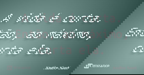A vida é curta. Então, ao máximo, curta ela.... Frase de André Saut.