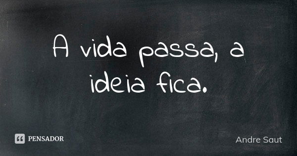 A vida passa, a ideia fica.... Frase de André Saut.