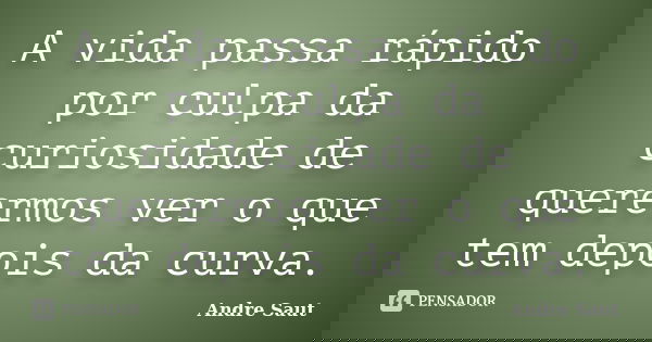 A vida passa rápido por culpa da curiosidade de querermos ver o que tem depois da curva.... Frase de André Saut.