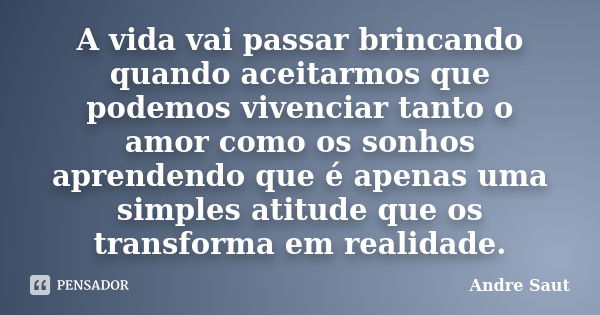 A vida vai passar brincando quando aceitarmos que podemos vivenciar tanto o amor como os sonhos aprendendo que é apenas uma simples atitude que os transforma em... Frase de Andre Saut.