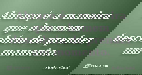 Abraço é a maneira que o homem descobriu de prender um momento.... Frase de André Saut.