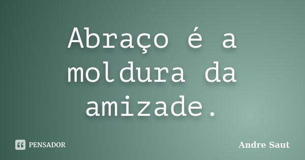 Abraço é a moldura da amizade.... Frase de André SAut.