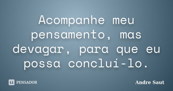 Acompanhe meu pensamento, mas devagar, para que eu possa concluí-lo.... Frase de André Saut.