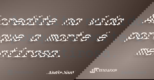 Acredite na vida porque a morte é mentirosa.... Frase de Andre Saut.