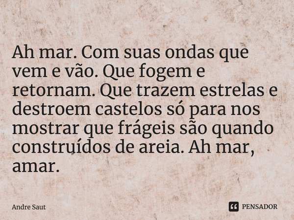 ⁠Ah mar. Com suas ondas que vem e vão. Que fogem e retornam. Que trazem estrelas e destroem castelos só para nos mostrar que frágeis são quando construídos de a... Frase de Andre Saut.