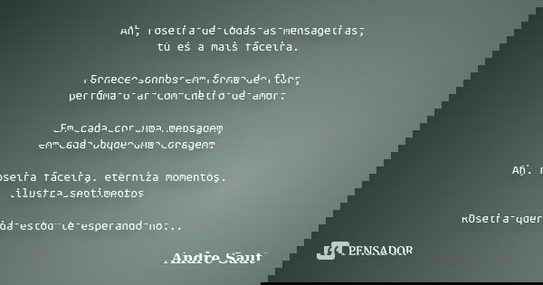 Ah, roseira de todas as mensageiras, tu és a mais faceira. Fornece sonhos em forma de flor, perfuma o ar com cheiro de amor. Em cada cor uma mensagem, em cada b... Frase de Andre Saut.