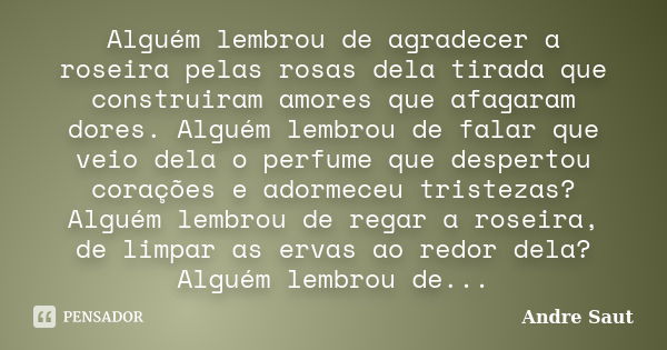 Alguém lembrou de agradecer a roseira pelas rosas dela tirada que construiram amores que afagaram dores. Alguém lembrou de falar que veio dela o perfume que des... Frase de André Saut.