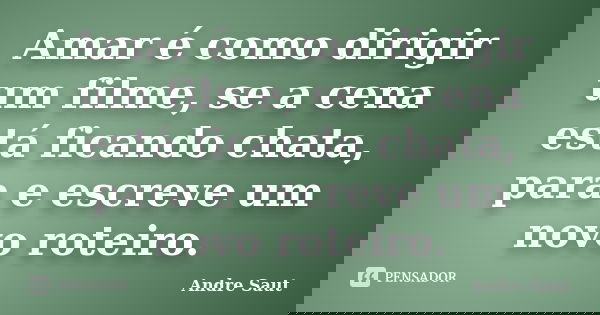 Amar é como dirigir um filme, se a cena está ficando chata, para e escreve um novo roteiro.... Frase de André Saut.