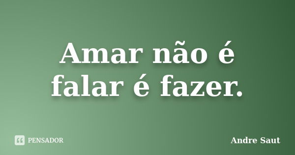 Amar não é falar é fazer.... Frase de Andre Saut.