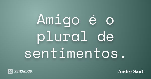 Amigo é o plural de sentimentos.... Frase de André saut.