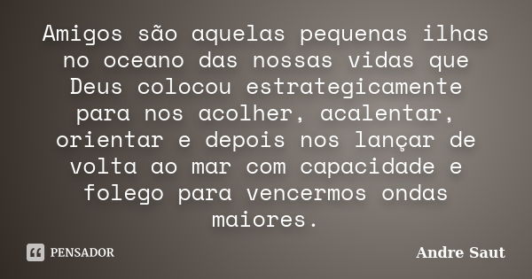 Amigos são aquelas pequenas ilhas no oceano das nossas vidas que Deus colocou estrategicamente para nos acolher, acalentar, orientar e depois nos lançar de volt... Frase de André Saut.