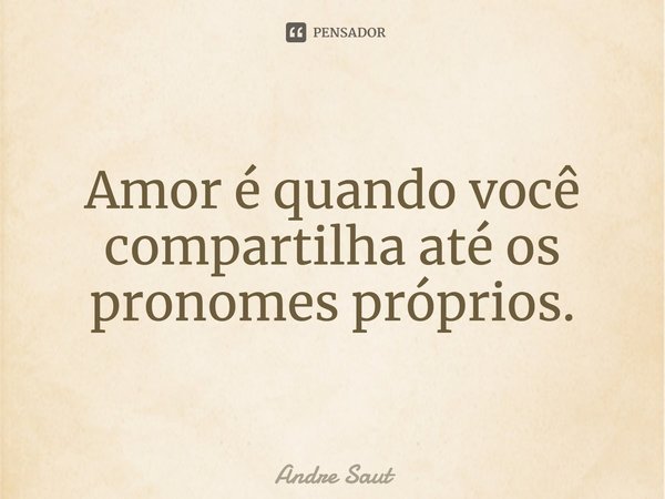 ⁠Amor é quando você compartilha até os pronomes próprios.... Frase de Andre Saut.