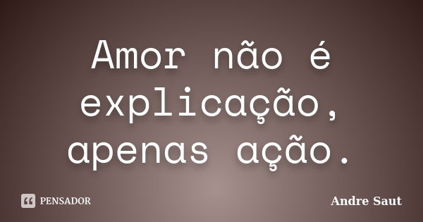 Amor não é explicação, apenas ação.... Frase de André SAut.