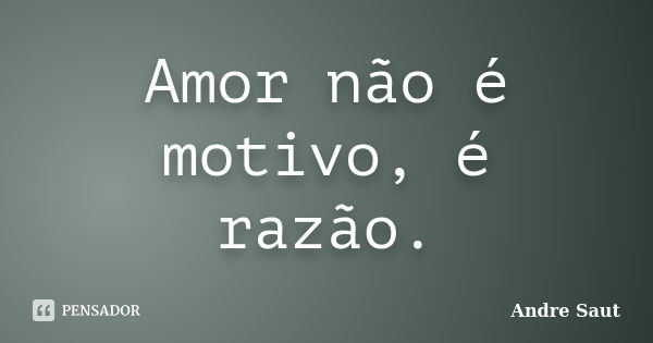 Amor não é motivo, é razão.... Frase de André Saut.