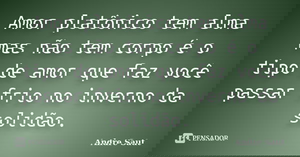 Amor platônico tem alma mas não tem corpo é o tipo de amor que faz você passar frio no inverno da solidão.... Frase de Andre Saut.