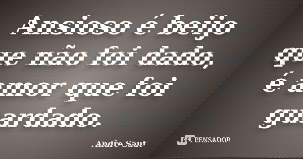 Ansioso é beijo que não foi dado, é amor que foi guardado.... Frase de Andre Saut.