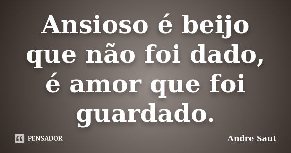 Ansioso é beijo que não foi dado, é amor que foi guardado.... Frase de Andre Saut.