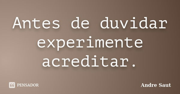 Antes de duvidar experimente acreditar.... Frase de André Saut.