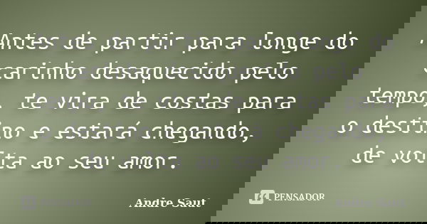 Antes de partir para longe do carinho desaquecido pelo tempo, te vira de costas para o destino e estará chegando, de volta ao seu amor.... Frase de Andre Saut.