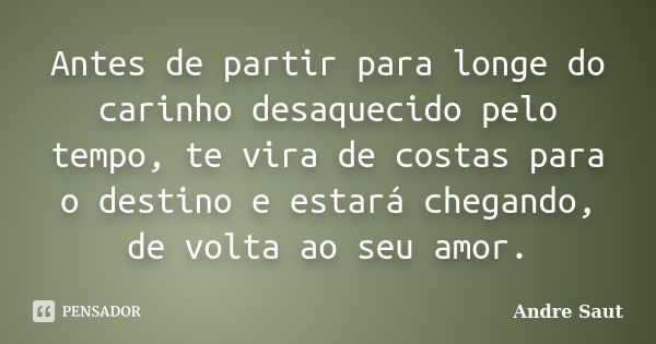 Antes de partir para longe do carinho desaquecido pelo tempo, te vira de costas para o destino e estará chegando, de volta ao seu amor.... Frase de Andre Saut.