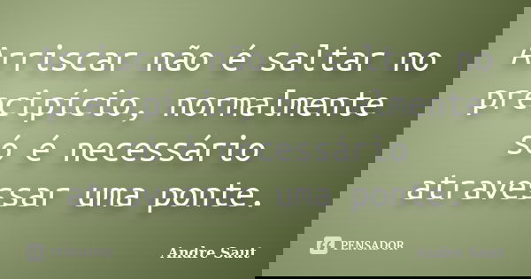 Arriscar não é saltar no precipício, normalmente só é necessário atravessar uma ponte.... Frase de André Saut.