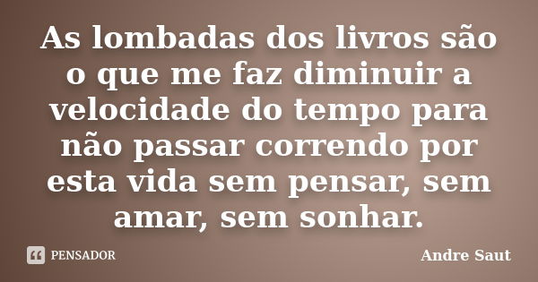 As lombadas dos livros são o que me faz diminuir a velocidade do tempo para não passar correndo por esta vida sem pensar, sem amar, sem sonhar.... Frase de André Saut.