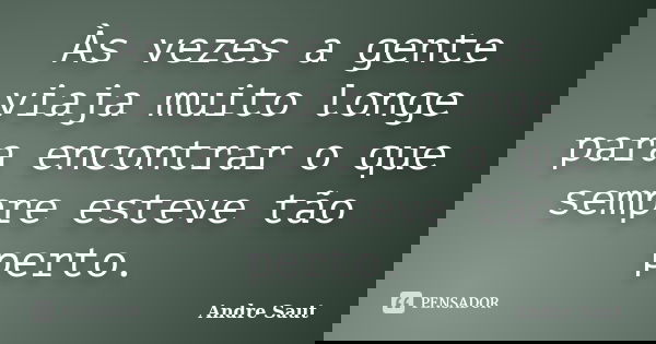Às vezes a gente viaja muito longe para encontrar o que sempre esteve tão perto.... Frase de Andre Saut.