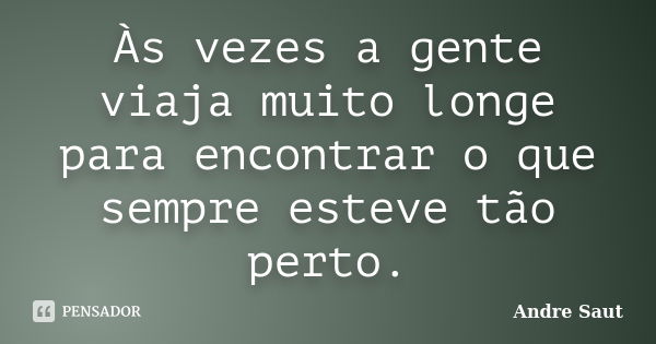 Às vezes a gente viaja muito longe para encontrar o que sempre esteve tão perto.... Frase de Andre Saut.