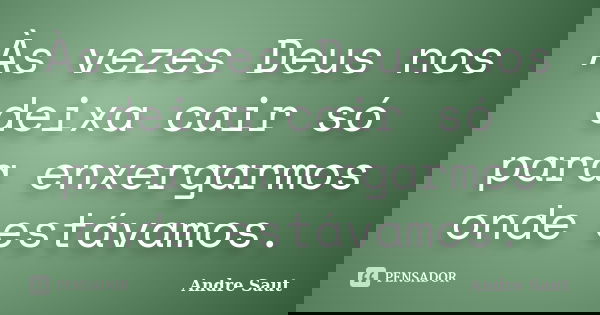 Às vezes Deus nos deixa cair só para enxergarmos onde estávamos.... Frase de Andre Saut.