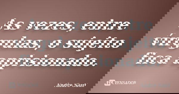 As vezes, entre vírgulas, o sujeito fica aprisionado.... Frase de André Saut.