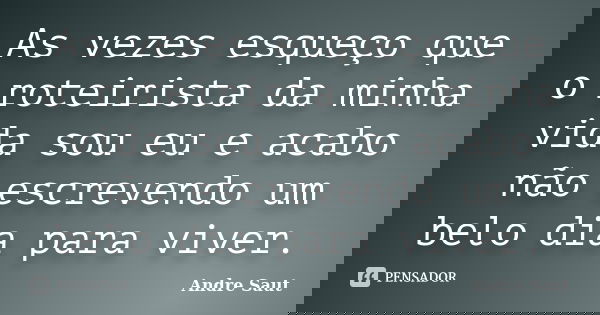 As vezes esqueço que o roteirista da minha vida sou eu e acabo não escrevendo um belo dia para viver.... Frase de André Saut.