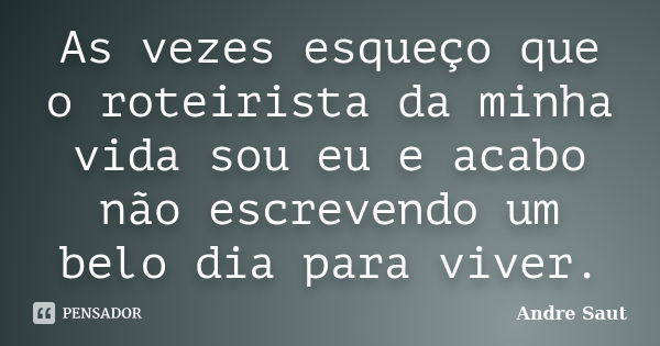 As vezes esqueço que o roteirista da minha vida sou eu e acabo não escrevendo um belo dia para viver.... Frase de André Saut.